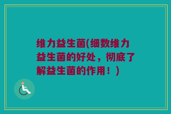 维力益生菌(细数维力益生菌的好处，彻底了解益生菌的作用！)