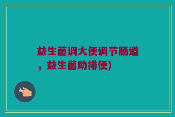益生菌调大便调节肠道,益生菌助排便) 益生菌调大便调节肠道,益生菌助排便)