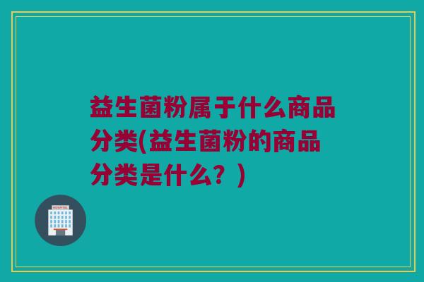 益生菌粉属于什么商品分类(益生菌粉的商品分类是什么？)