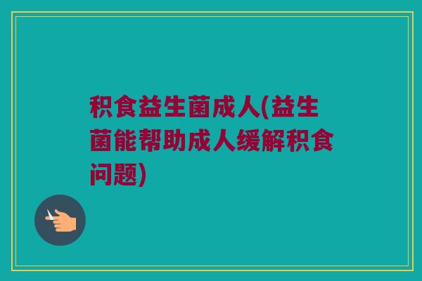 积食益生菌成人(益生菌能帮助成人缓解积食问题)