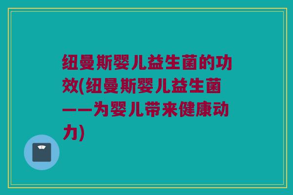 纽曼斯婴儿益生菌的功效(纽曼斯婴儿益生菌——为婴儿带来健康动力)