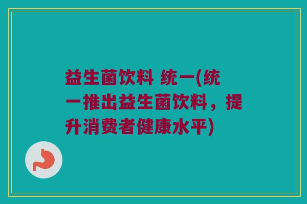 益生菌饮料 统一(统一推出益生菌饮料，提升消费者健康水平)