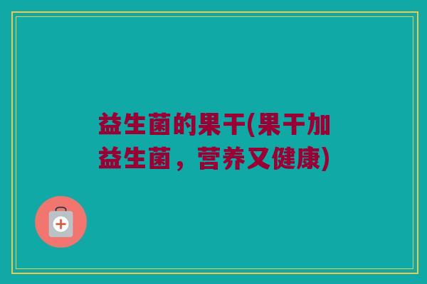 益生菌的果干(果干加益生菌,营养又健康) 益生菌的果干(果干加益生菌,营养又健康)
