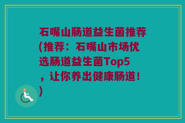 石嘴山肠道益生菌推荐(推荐：石嘴山市场优选肠道益生菌Top5，让你养出健康肠道！)