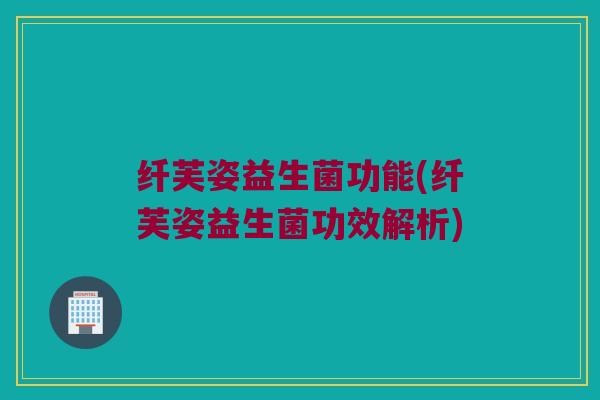 纤芙姿益生菌功能(纤芙姿益生菌功效解析)