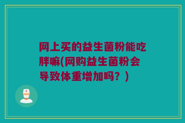 网上买的益生菌粉能吃胖嘛(网购益生菌粉会导致体重增加吗？)