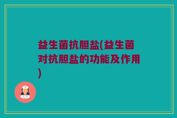 益生菌抗胆盐(益生菌对抗胆盐的功能及作用)