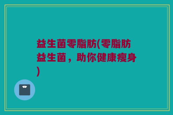 益生菌零脂肪(零脂肪益生菌，助你健康瘦身)