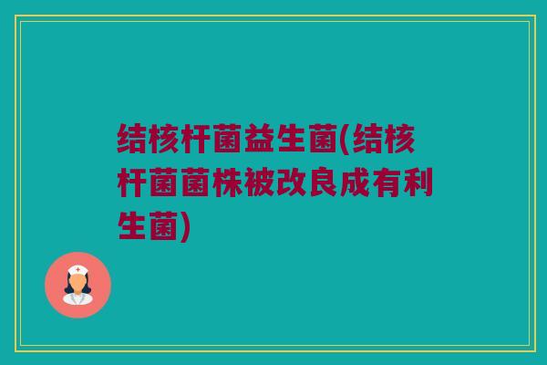 结核杆菌益生菌(结核杆菌菌株被改良成有利生菌)