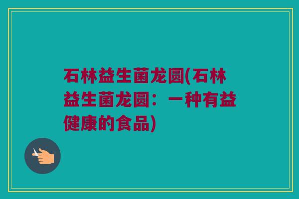 石林益生菌龙圆(石林益生菌龙圆：一种有益健康的食品)