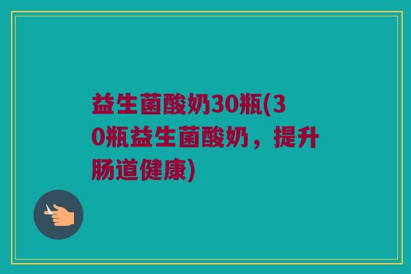 益生菌酸奶30瓶(30瓶益生菌酸奶，提升肠道健康)