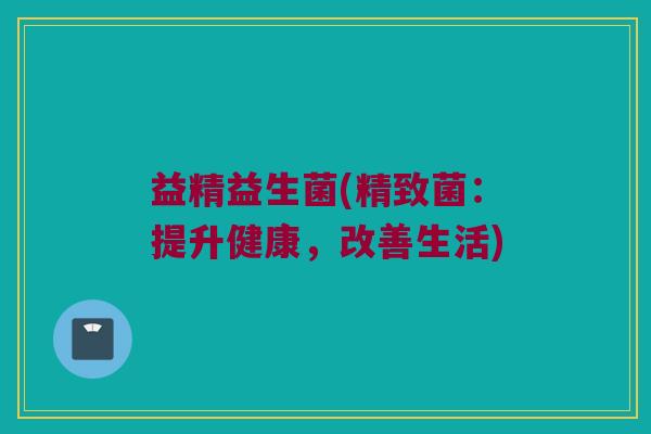 益精益生菌(精致菌:提升健康,改善生活) 益精益生菌(精致菌:提升健康,改善生活)