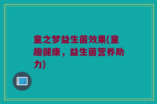 童之梦益生菌效果(童趣健康，益生菌营养助力)