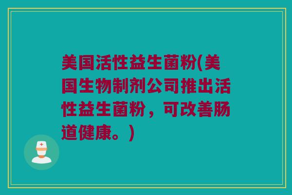 美国活性益生菌粉(美国生物制剂公司推出活性益生菌粉，可改善肠道健康。)