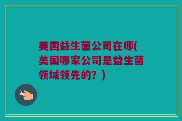 美国益生菌公司在哪(美国哪家公司是益生菌领域领先的？)
