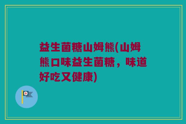 益生菌糖山姆熊(山姆熊口味益生菌糖，味道好吃又健康)
