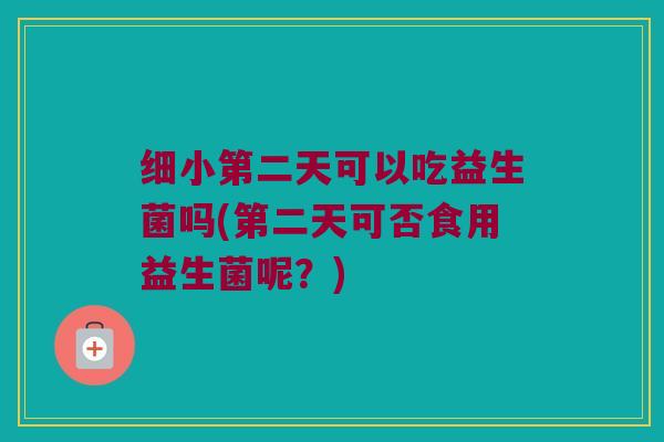 细小第二天可以吃益生菌吗(第二天可否食用益生菌呢？)