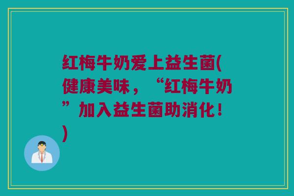 红梅牛奶爱上益生菌(健康美味，“红梅牛奶”加入益生菌助消化！)