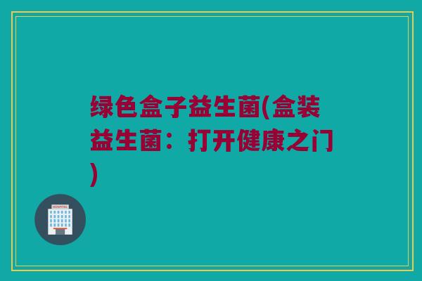 绿色盒子益生菌(盒装益生菌：打开健康之门)