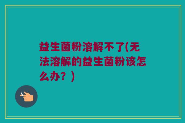 益生菌粉溶解不了(无法溶解的益生菌粉该怎么办？)