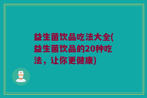 益生菌饮品吃法大全(益生菌饮品的20种吃法，让你更健康)