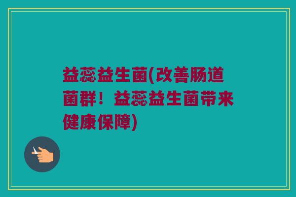 益蕊益生菌(改善肠道菌群！益蕊益生菌带来健康保障)