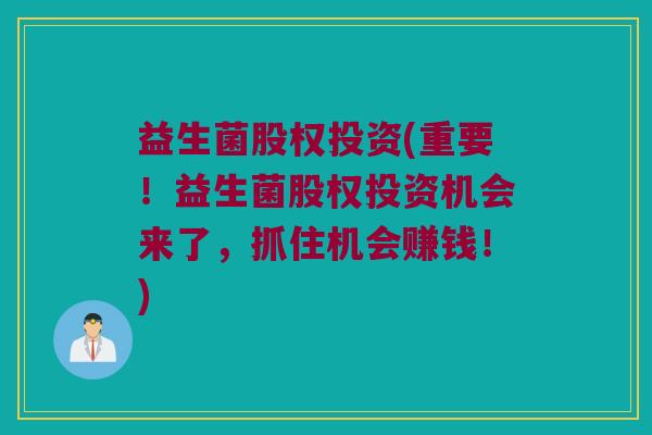 益生菌股权投资(重要！益生菌股权投资机会来了，抓住机会赚钱！)