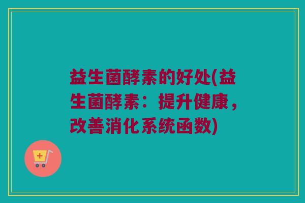 益生菌酵素的好处(益生菌酵素：提升健康，改善消化系统函数)