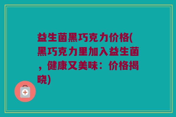 益生菌黑巧克力价格(黑巧克力里加入益生菌，健康又美味：价格揭晓)