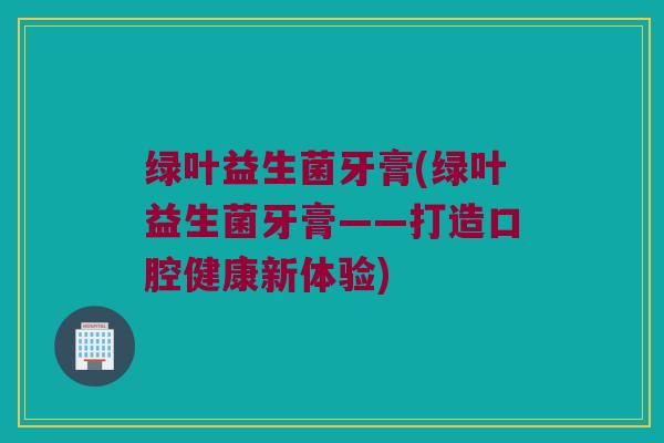绿叶益生菌牙膏(绿叶益生菌牙膏——打造口腔健康新体验)