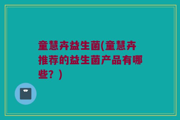 童慧卉益生菌(童慧卉推荐的益生菌产品有哪些？)