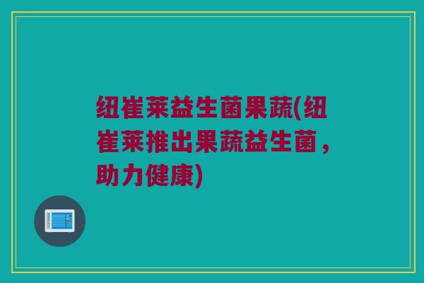 纽崔莱益生菌果蔬(纽崔莱推出果蔬益生菌，助力健康)
