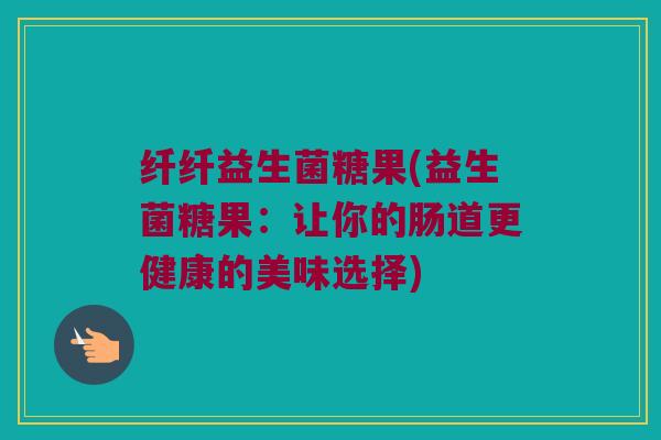 纤纤益生菌糖果(益生菌糖果：让你的肠道更健康的美味选择)