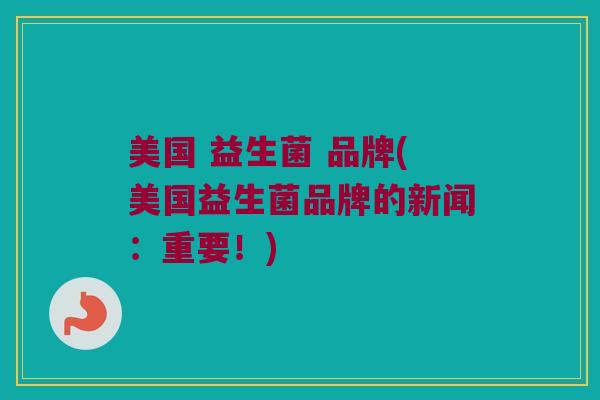 美国 益生菌 品牌(美国益生菌品牌的新闻：重要！)