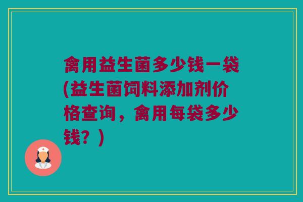 禽用益生菌多少钱一袋(益生菌饲料添加剂价格查询，禽用每袋多少钱？)