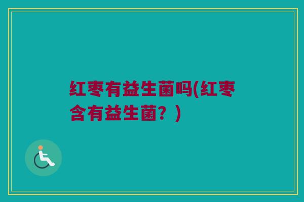 红枣有益生菌吗(红枣含有益生菌？)