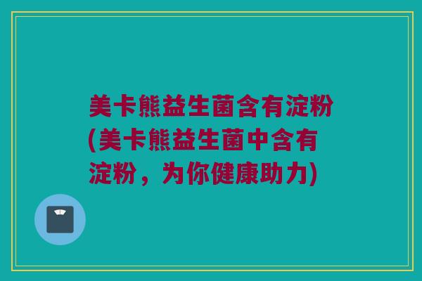 美卡熊益生菌含有淀粉(美卡熊益生菌中含有淀粉，为你健康助力)