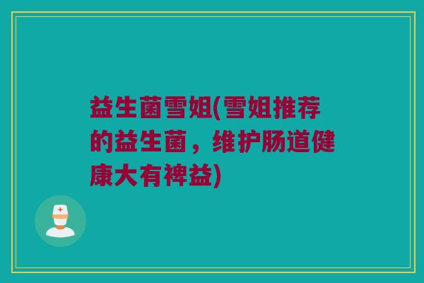 益生菌雪姐(雪姐推荐的益生菌，维护肠道健康大有裨益)