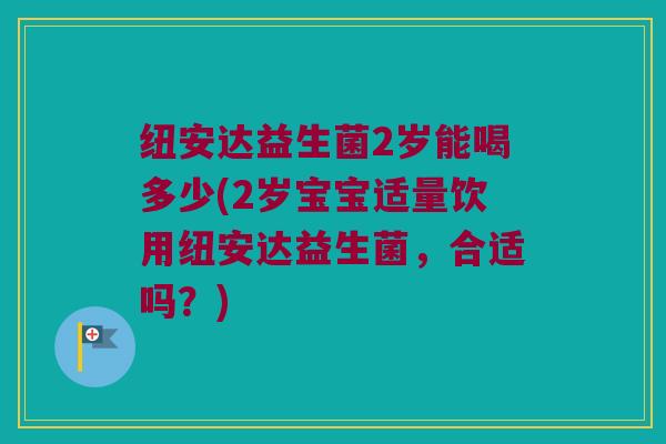 纽安达益生菌2岁能喝多少(2岁宝宝适量饮用纽安达益生菌，合适吗？)
