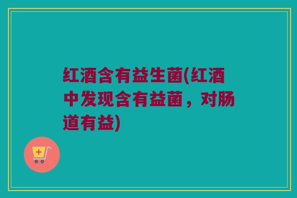 红酒含有益生菌(红酒中发现含有益菌，对肠道有益)