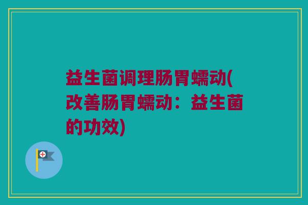 益生菌调理肠胃蠕动(改善肠胃蠕动：益生菌的功效)
