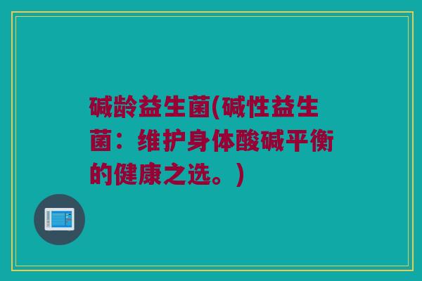 碱龄益生菌(碱性益生菌：维护身体酸碱平衡的健康之选。)