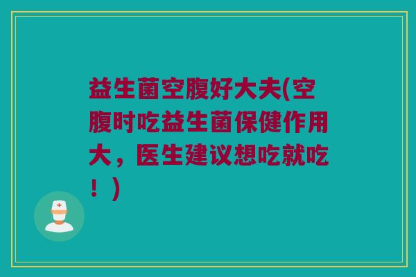 益生菌空腹好大夫(空腹时吃益生菌保健作用大，医生建议想吃就吃！)