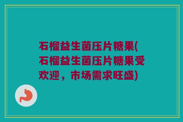石榴益生菌压片糖果(石榴益生菌压片糖果受欢迎，市场需求旺盛)