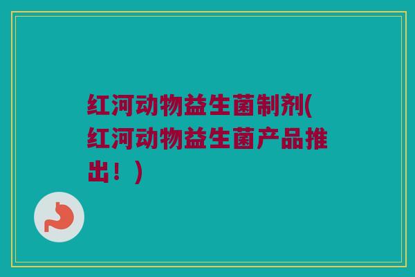 红河动物益生菌制剂(红河动物益生菌产品推出！)