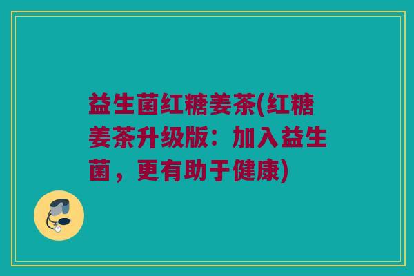 益生菌红糖姜茶(红糖姜茶升级版：加入益生菌，更有助于健康)