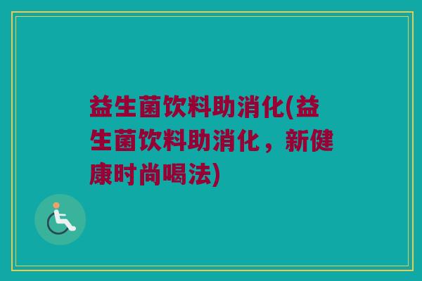 益生菌饮料助消化(益生菌饮料助消化，新健康时尚喝法)