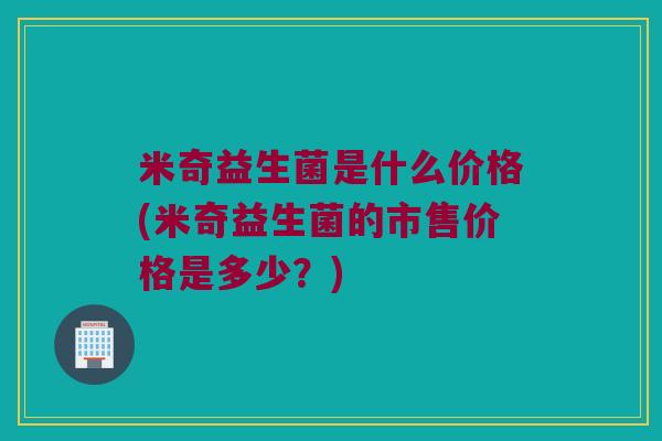 米奇益生菌是什么价格(米奇益生菌的市售价格是多少？)