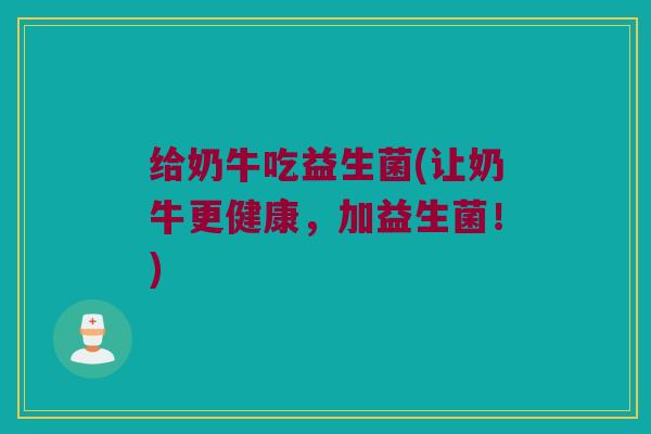 给奶牛吃益生菌(让奶牛更健康，加益生菌！)