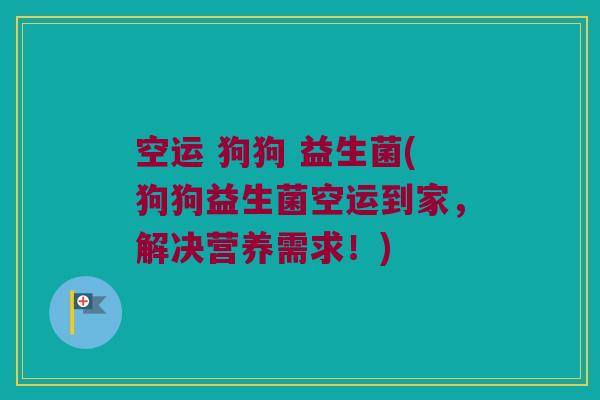 空运 狗狗 益生菌(狗狗益生菌空运到家，解决营养需求！)